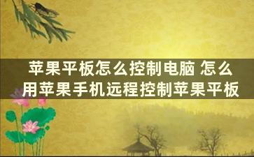 苹果平板怎么控制电脑 怎么用苹果手机远程控制苹果平板